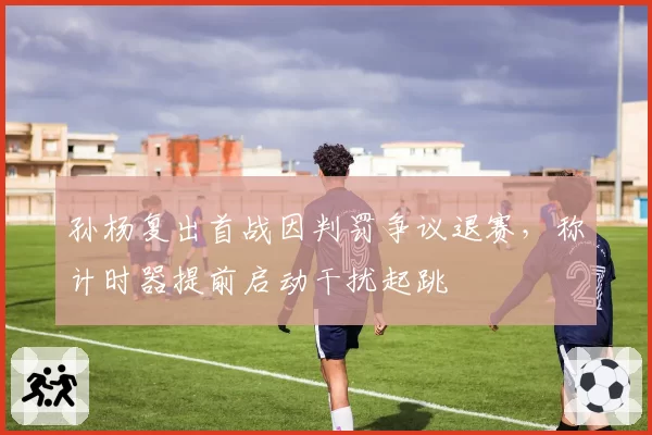 孙杨复出首战因判罚争议退赛，称计时器提前启动干扰起跳