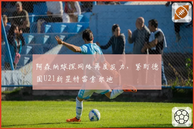 阿森纳球探网络再度发力,紧盯德国U21新星特雷索尔迪