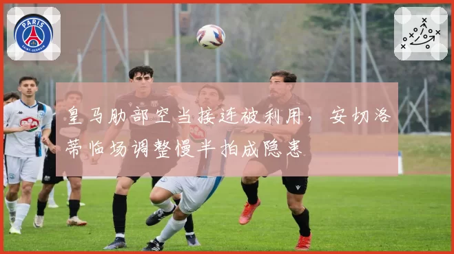 皇马肋部空当接连被利用,安切洛蒂临场调整慢半拍成隐患