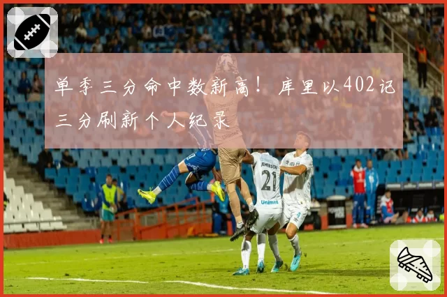 单季三分命中数新高！库里以402记三分刷新个人纪录