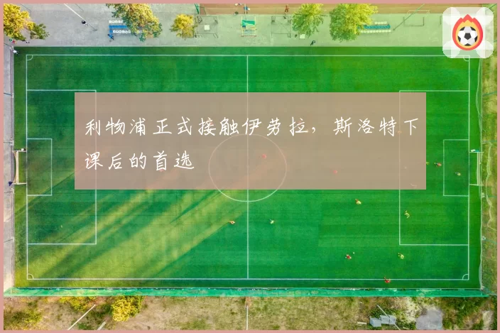 利物浦正式接触伊劳拉，斯洛特下课后的首选
