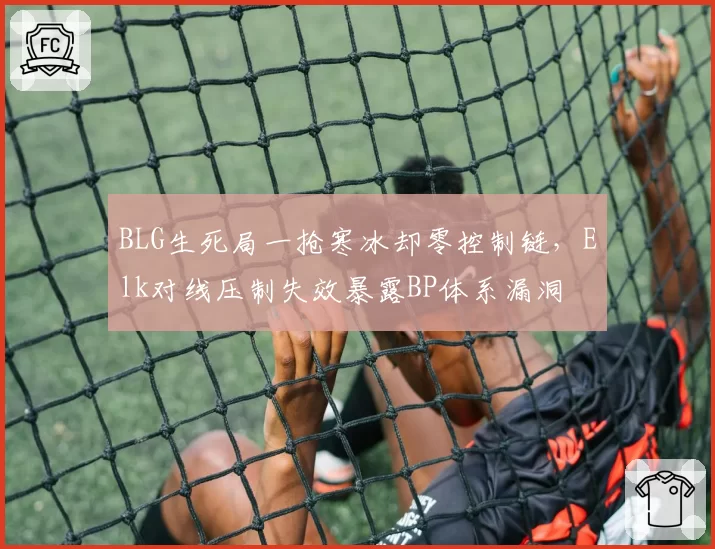 BLG生死局一抢寒冰却零控制链，Elk对线压制失效暴露BP体系漏洞