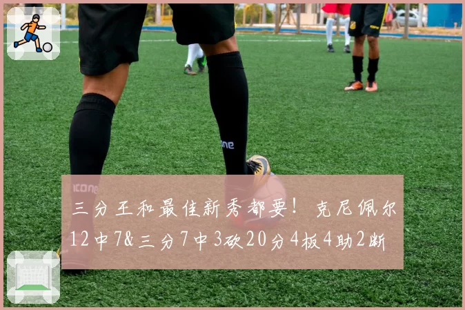 三分王和最佳新秀都要!克尼佩尔12中7&三分7中3砍20分4板4助2断