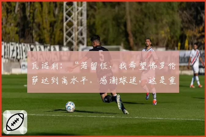 瓦诺利：“若留任，我希望佛罗伦萨达到高水平。感谢球迷，这是重要的奖励”