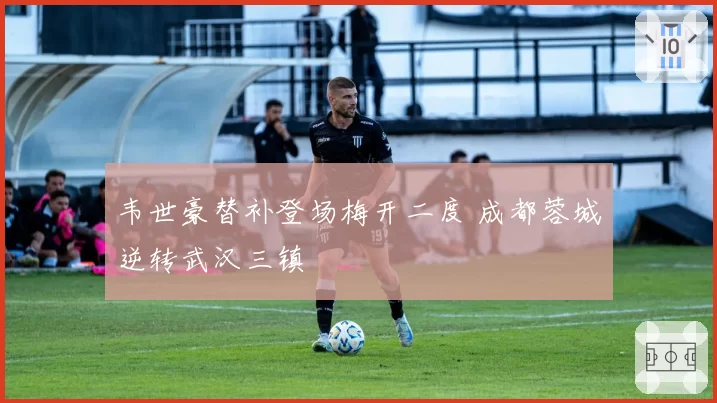 韦世豪替补登场梅开二度 成都蓉城逆转武汉三镇