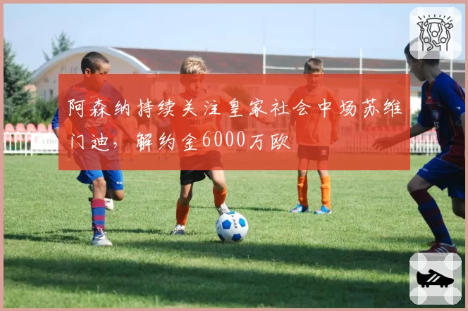 阿森纳持续关注皇家社会中场苏维门迪，解约金6000万欧