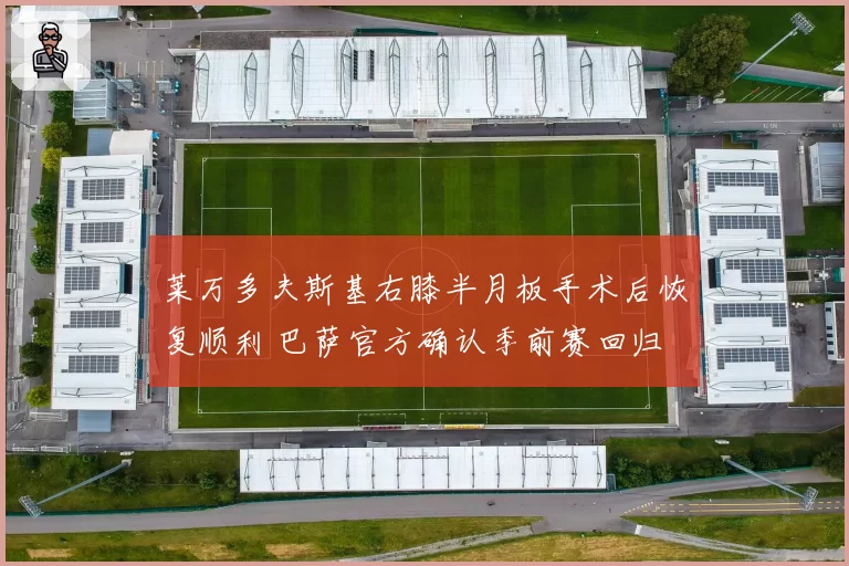 莱万多夫斯基右膝半月板手术后恢复顺利 巴萨官方确认季前赛回归