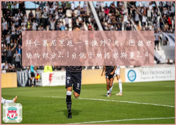 拜仁慕尼黑近一年换帅2次，图赫尔场均积分2.1分低于纳格尔斯曼2.4分