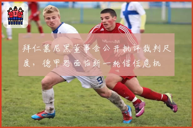 拜仁慕尼黑董事会公开批评裁判尺度,德甲恐面临新一轮信任危机