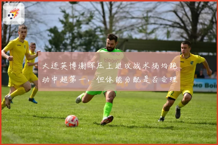大连英博谢晖压上进攻战术场均跑动中超第一，但体能分配是否合理？