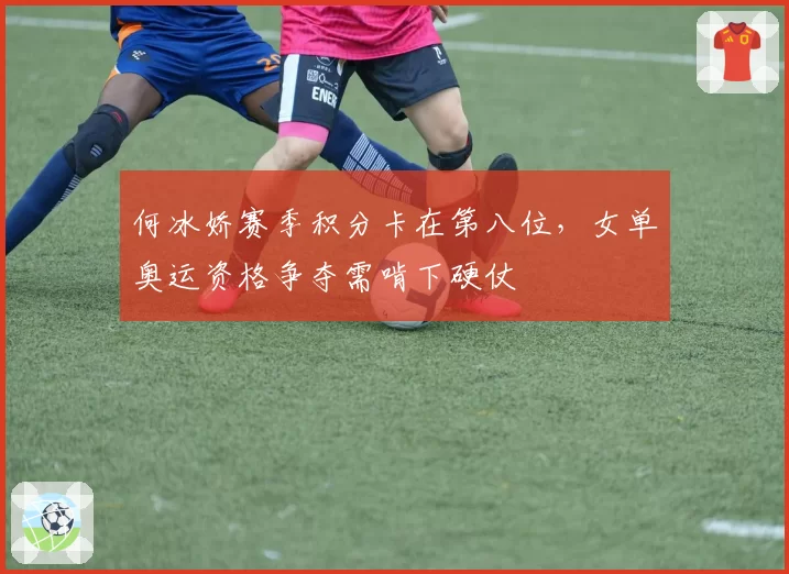何冰娇赛季积分卡在第八位，女单奥运资格争夺需啃下硬仗