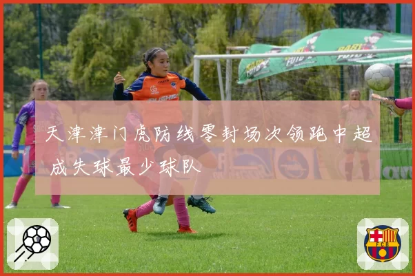 天津津门虎防线零封场次领跑中超 成失球最少球队