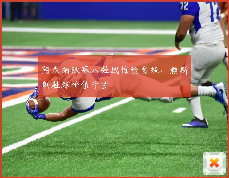 阿森纳欧冠八强战惊险晋级,赖斯制胜球价值千金