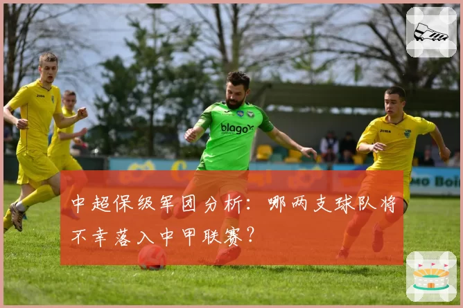 中超保级军团分析：哪两支球队将不幸落入中甲联赛？