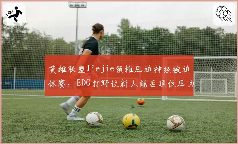 英雄联盟Jiejie颈椎压迫神经被迫休赛，EDG打野位新人能否顶住压力？