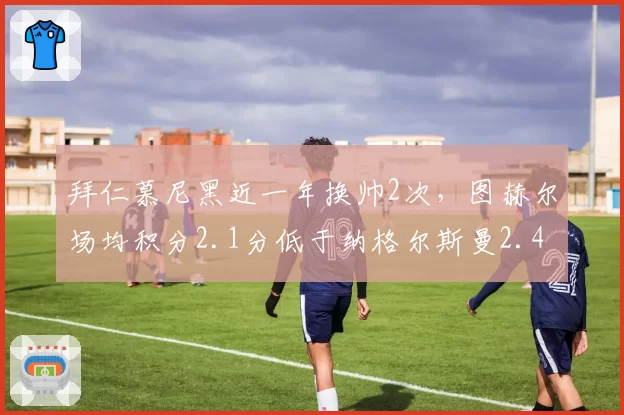 拜仁慕尼黑近一年换帅2次，图赫尔场均积分2.1分低于纳格尔斯曼2.4分