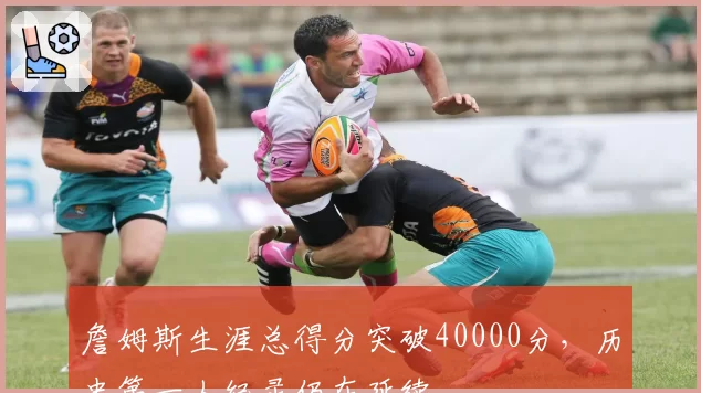 詹姆斯生涯总得分突破40000分，历史第一人纪录仍在延续