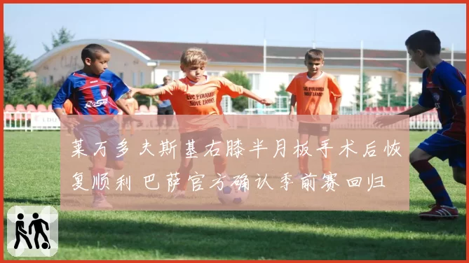 莱万多夫斯基右膝半月板手术后恢复顺利 巴萨官方确认季前赛回归