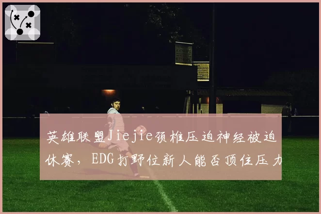 英雄联盟Jiejie颈椎压迫神经被迫休赛，EDG打野位新人能否顶住压力？