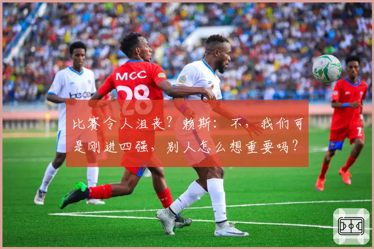 比赛令人沮丧？赖斯：不，我们可是刚进四强，别人怎么想重要吗？