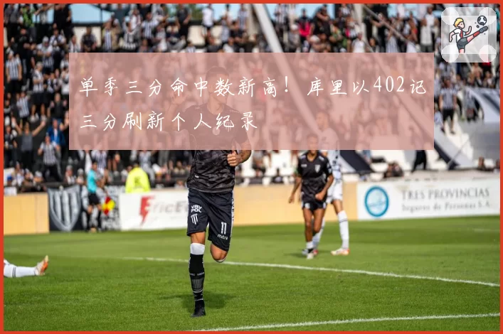 单季三分命中数新高！库里以402记三分刷新个人纪录