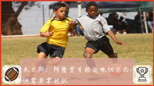 米尔斯：阿隆索可能拒绝切尔西，他需要掌控权