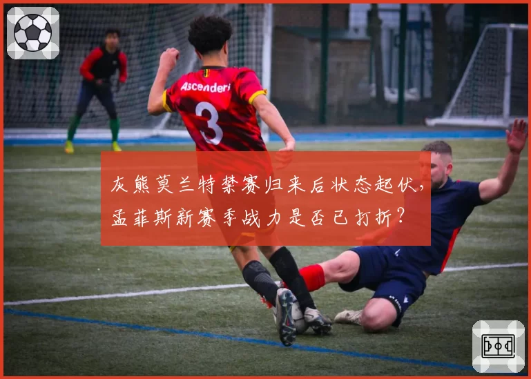 灰熊莫兰特禁赛归来后状态起伏，孟菲斯新赛季战力是否已打折？