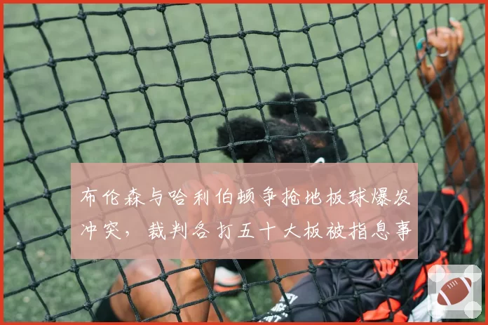 布伦森与哈利伯顿争抢地板球爆发冲突，裁判各打五十大板被指息事宁人？