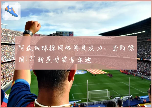 阿森纳球探网络再度发力,紧盯德国U21新星特雷索尔迪