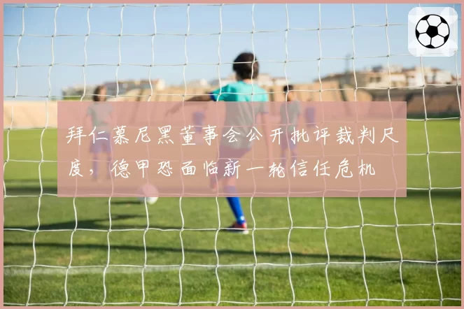 拜仁慕尼黑董事会公开批评裁判尺度,德甲恐面临新一轮信任危机