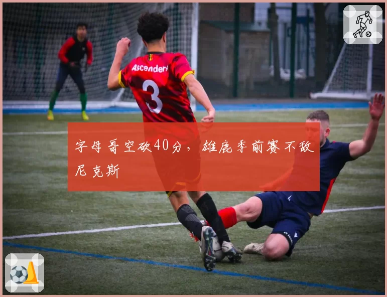 字母哥空砍40分，雄鹿季前赛不敌尼克斯