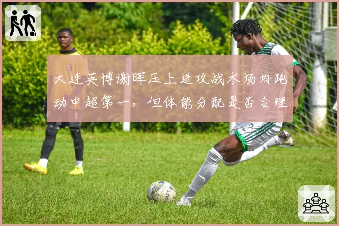 大连英博谢晖压上进攻战术场均跑动中超第一，但体能分配是否合理？