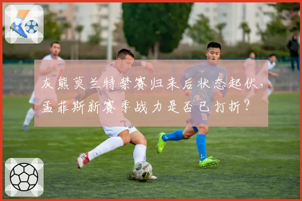 灰熊莫兰特禁赛归来后状态起伏，孟菲斯新赛季战力是否已打折？