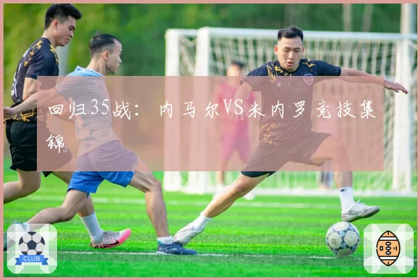 回归35战:内马尔VS米内罗竞技集锦