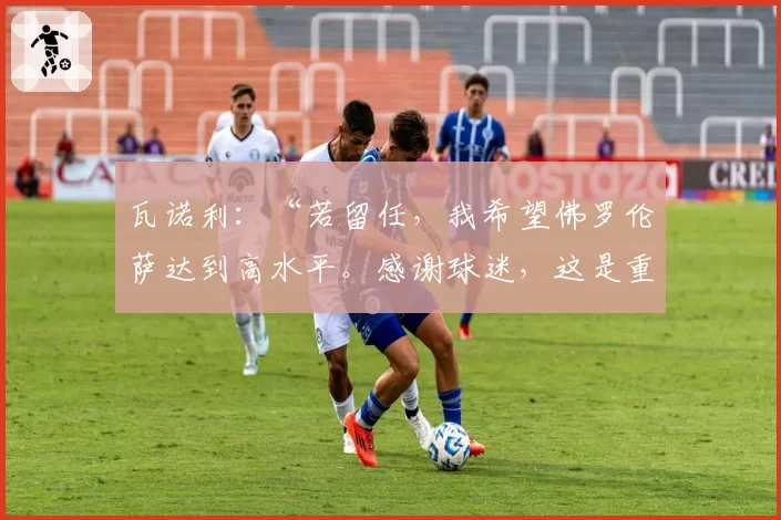 瓦诺利：“若留任，我希望佛罗伦萨达到高水平。感谢球迷，这是重要的奖励”