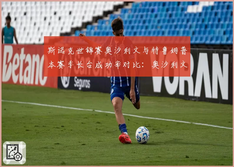 斯诺克世锦赛奥沙利文与特鲁姆普本赛季长台成功率对比：奥沙利文82%对特鲁姆普78%