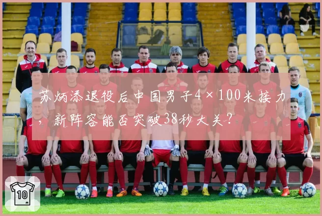 苏炳添退役后中国男子4×100米接力，新阵容能否突破38秒大关？