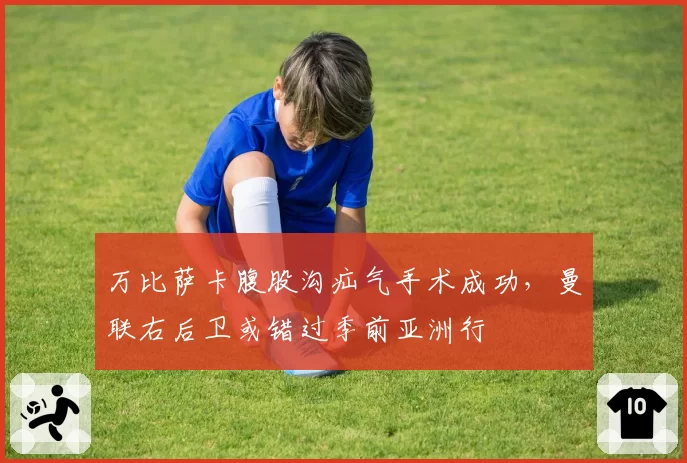 万比萨卡腹股沟疝气手术成功，曼联右后卫或错过季前亚洲行