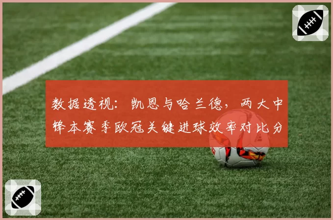 数据透视：凯恩与哈兰德，两大中锋本赛季欧冠关键进球效率对比分析