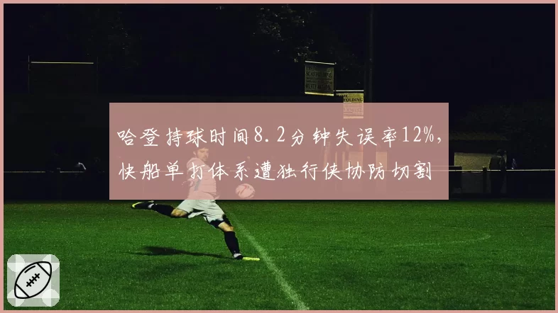 哈登持球时间8.2分钟失误率12%，快船单打体系遭独行侠协防切割