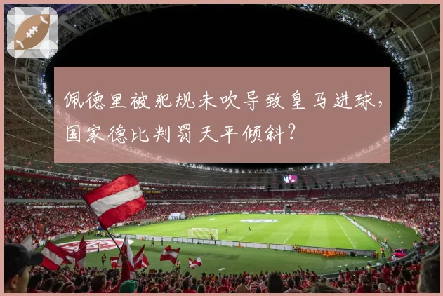 佩德里被犯规未吹导致皇马进球,国家德比判罚天平倾斜?