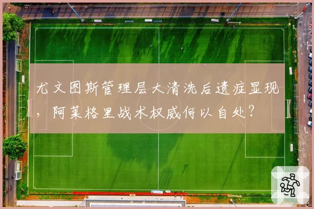 尤文图斯管理层大清洗后遗症显现,阿莱格里战术权威何以自处?