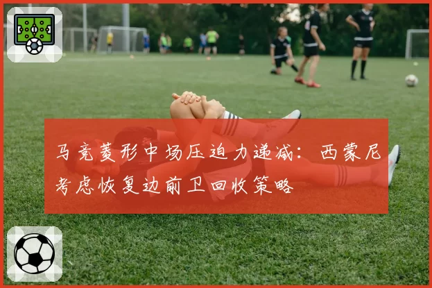 马竞菱形中场压迫力递减：西蒙尼考虑恢复边前卫回收策略