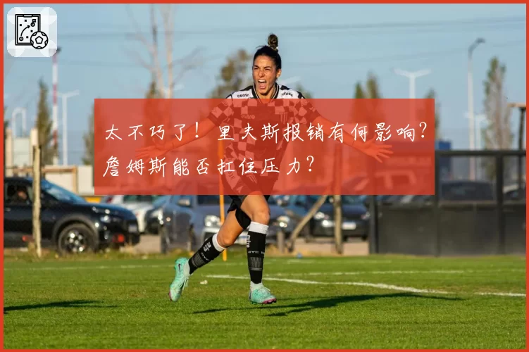 太不巧了!里夫斯报销有何影响?詹姆斯能否扛住压力?