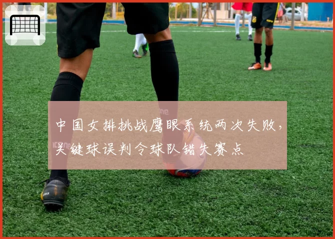 中国女排挑战鹰眼系统两次失败，关键球误判令球队错失赛点