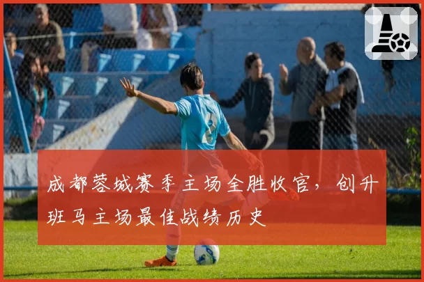 成都蓉城赛季主场全胜收官，创升班马主场最佳战绩历史