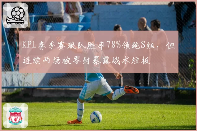 KPL春季赛狼队胜率78%领跑S组，但连续两场被零封暴露战术短板