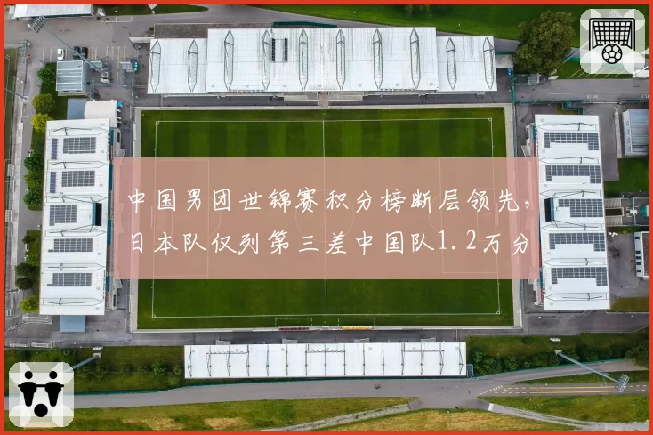 中国男团世锦赛积分榜断层领先，日本队仅列第三差中国队1.2万分