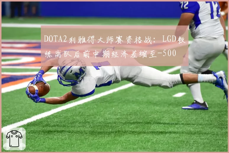 DOTA2利雅得大师赛资格战：LGD教练离队后前中期经济差缩至-500
