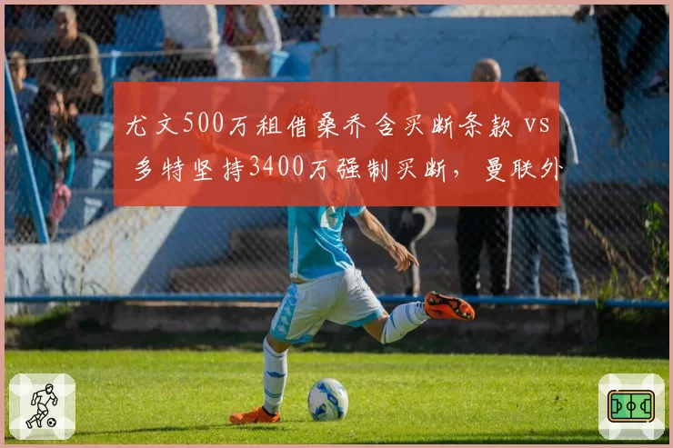 尤文500万租借桑乔含买断条款 vs 多特坚持3400万强制买断，曼联外租边锋两支下家条件迥异
